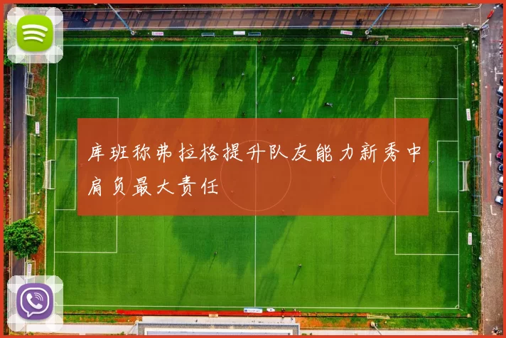 库班称弗拉格提升队友能力新秀中肩负最大责任
