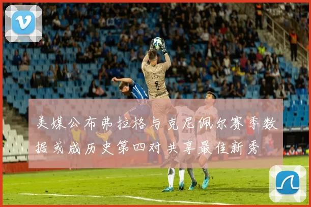 美媒公布弗拉格与克尼佩尔赛季数据或成历史第四对共享最佳新秀