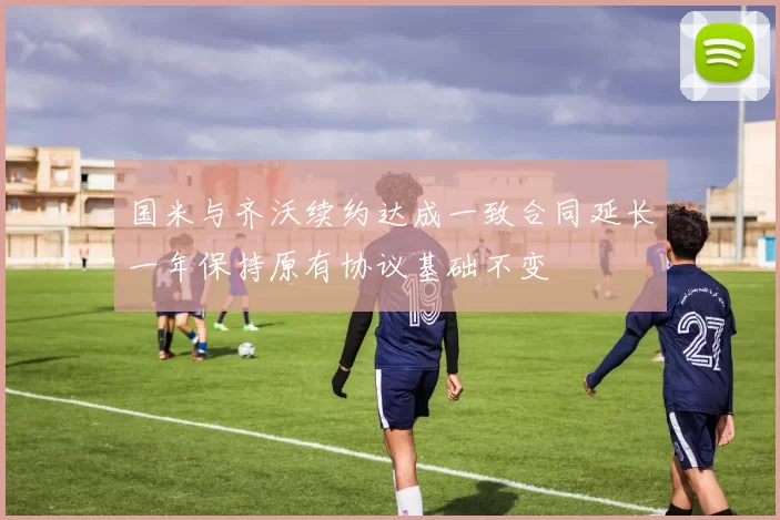 国米与齐沃续约达成一致合同延长一年保持原有协议基础不变