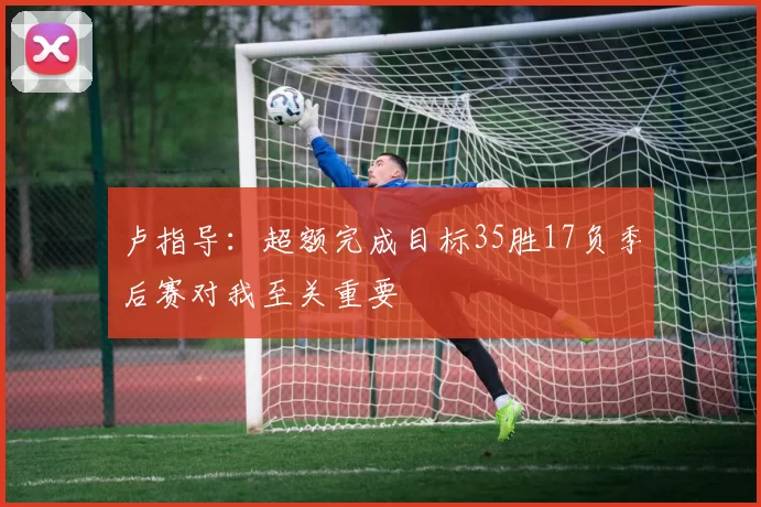 卢指导：超额完成目标35胜17负季后赛对我至关重要
