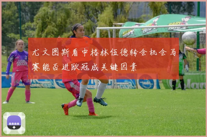 尤文图斯看中格林伍德转会机会马赛能否进欧冠成关键因素