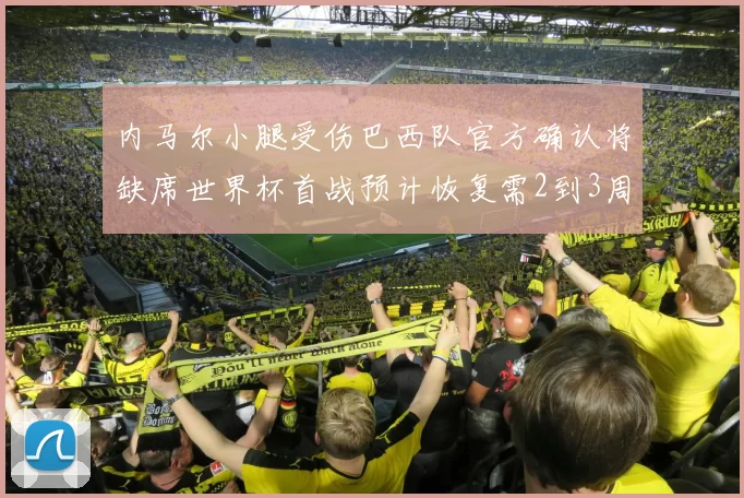 内马尔小腿受伤巴西队官方确认将缺席世界杯首战预计恢复需2到3周