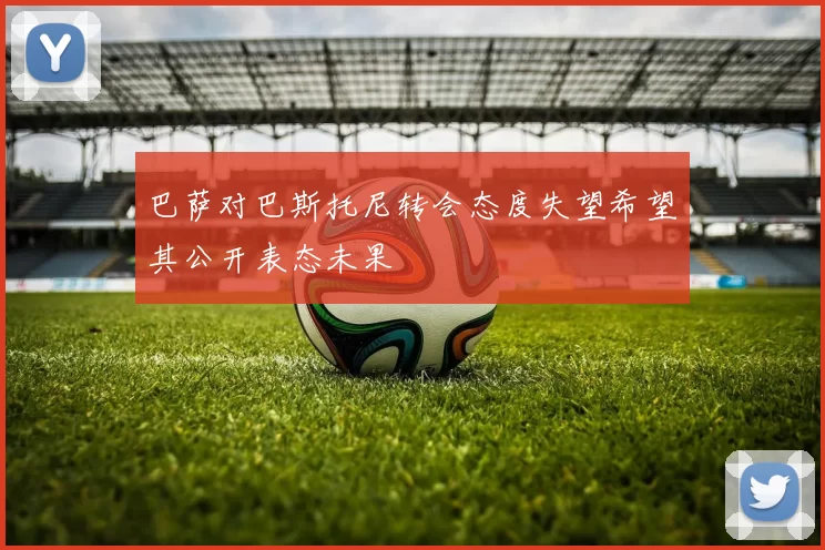 巴萨对巴斯托尼转会态度失望希望其公开表态未果