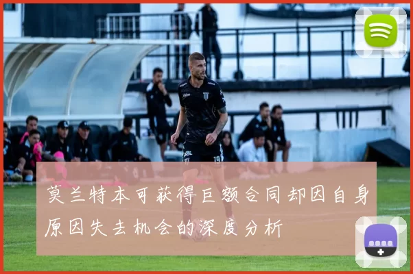 莫兰特本可获得巨额合同却因自身原因失去机会的深度分析