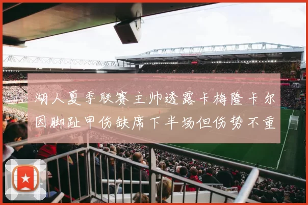 湖人夏季联赛主帅透露卡梅隆卡尔因脚趾甲伤缺席下半场但伤势不重