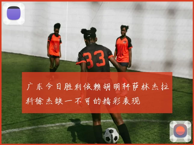 广东今日胜利依赖胡明轩萨林杰拉科徐杰缺一不可的精彩表现