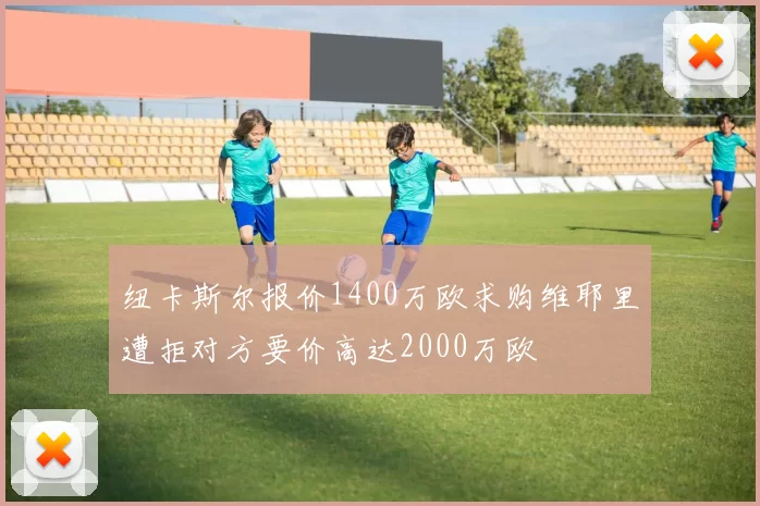 纽卡斯尔报价1400万欧求购维耶里遭拒对方要价高达2000万欧