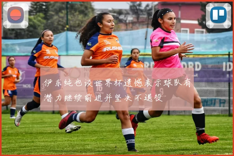 伊东纯也谈世界杯遗憾表示球队有潜力继续前进并坚决不退役