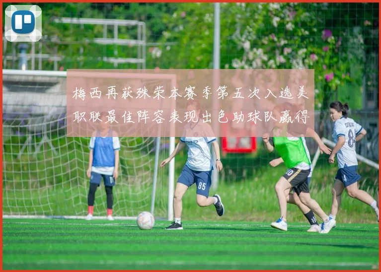 梅西再获殊荣本赛季第五次入选美职联最佳阵容表现出色助球队赢得胜利
