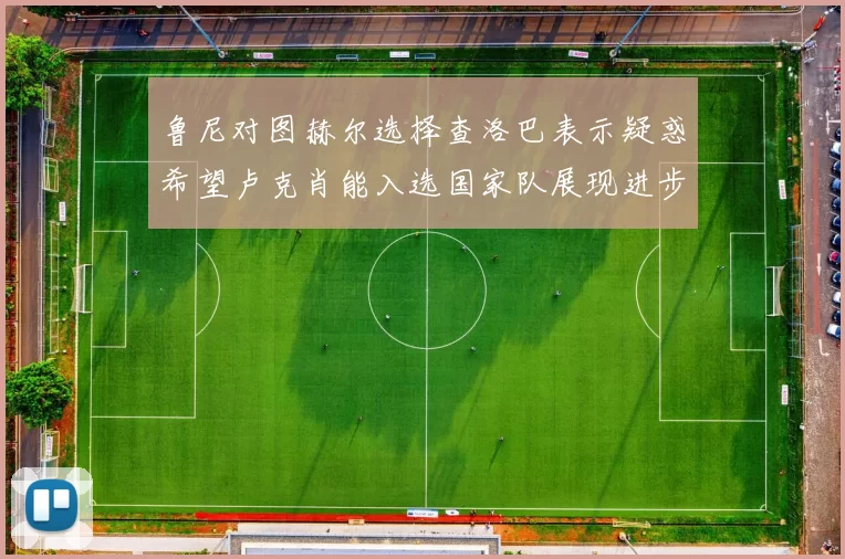 鲁尼对图赫尔选择查洛巴表示疑惑希望卢克肖能入选国家队展现进步