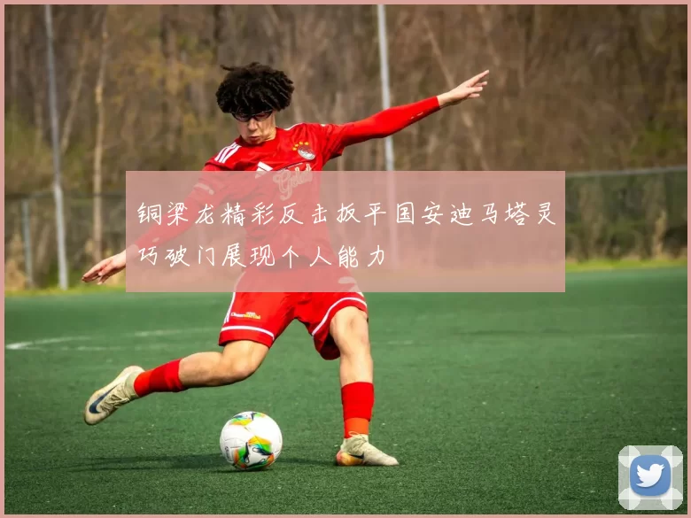 铜梁龙精彩反击扳平国安迪马塔灵巧破门展现个人能力