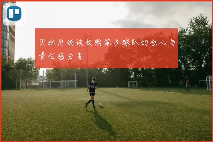贝林厄姆谈收购家乡球队的初心与责任感分享
