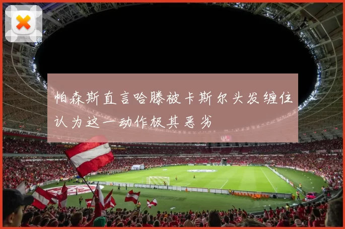 帕森斯直言哈滕被卡斯尔头发缠住认为这一动作极其恶劣