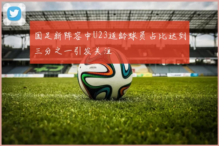 国足新阵容中U23适龄球员占比达到三分之一引发关注