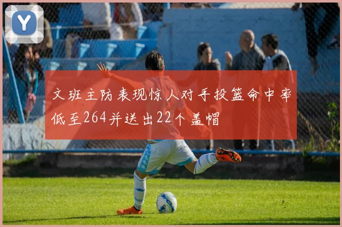 文班主防表现惊人对手投篮命中率低至264并送出22个盖帽