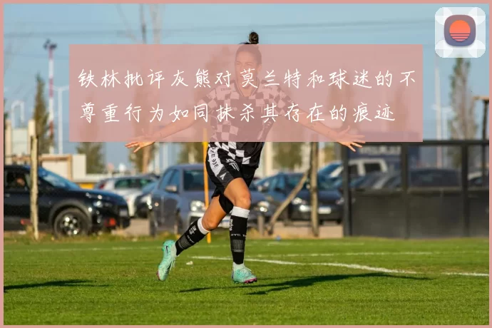 铁林批评灰熊对莫兰特和球迷的不尊重行为如同抹杀其存在的痕迹